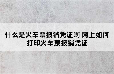 什么是火车票报销凭证啊 网上如何打印火车票报销凭证